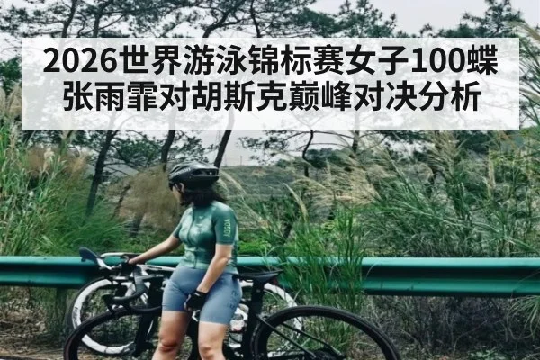 2026世界游泳锦标赛女子100蝶张雨霏对胡斯克巅峰对决分析 - kaiyun